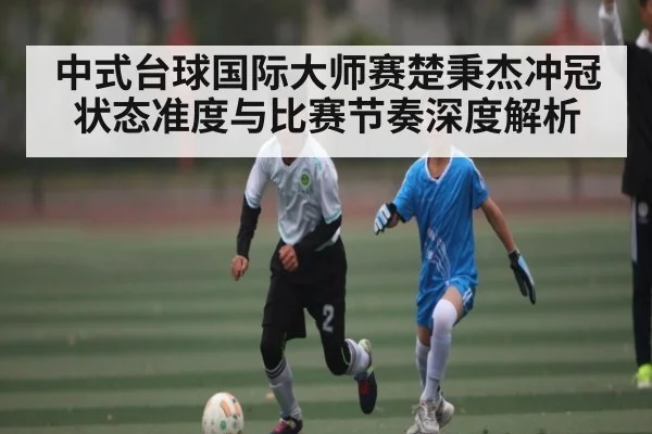 中式台球国际大师赛楚秉杰冲冠状态准度与比赛节奏深度解析