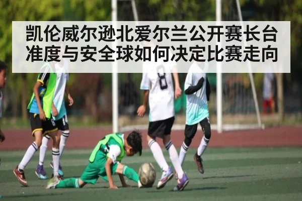 凯伦威尔逊北爱尔兰公开赛长台准度与安全球如何决定比赛走向