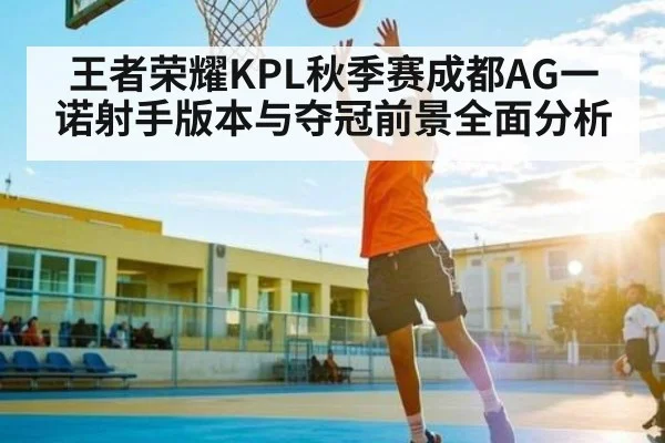 王者荣耀KPL秋季赛成都AG一诺射手版本与夺冠前景全面分析