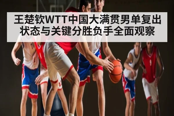 王楚钦WTT中国大满贯男单复出状态与关键分胜负手全面观察