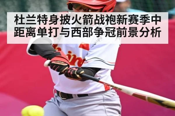 杜兰特身披火箭战袍新赛季中距离单打与西部争冠前景分析