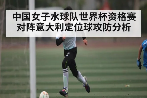 中国女子水球队世界杯资格赛对阵意大利定位球攻防分析