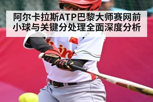 阿尔卡拉斯ATP巴黎大师赛网前小球与关键分处理全面深度分析