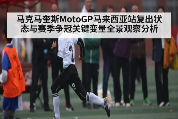 马克马奎斯MotoGP马来西亚站复出状态与赛季争冠关键变量全景观察分析