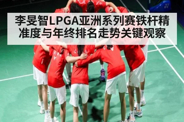 李旻智LPGA亚洲系列赛铁杆精准度与年终排名走势关键观察